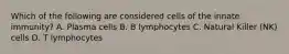 Which of the following are considered cells of the innate immunity? A. Plasma cells B. B lymphocytes C. Natural Killer (NK) cells D. T lymphocytes