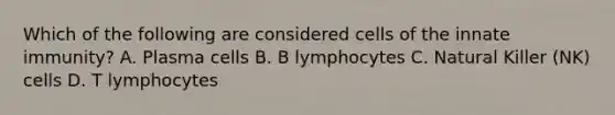 Which of the following are considered cells of the innate immunity? A. Plasma cells B. B lymphocytes C. Natural Killer (NK) cells D. T lymphocytes