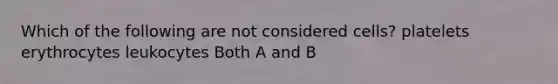 Which of the following are not considered cells? platelets erythrocytes leukocytes Both A and B