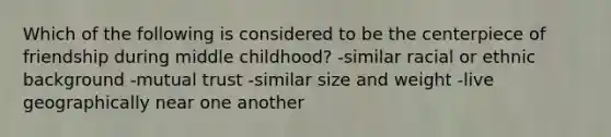 Which of the following is considered to be the centerpiece of friendship during middle childhood? -similar racial or ethnic background -mutual trust -similar size and weight -live geographically near one another