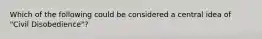 Which of the following could be considered a central idea of "Civil Disobedience"?