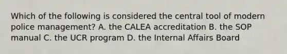 Which of the following is considered the central tool of modern police management? A. the CALEA accreditation B. the SOP manual C. the UCR program D. the Internal Affairs Board