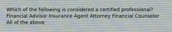 Which of the following is considered a certified professional? Financial Advisor Insurance Agent Attorney Financial Counselor All of the above