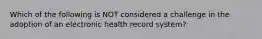 Which of the following is NOT considered a challenge in the adoption of an electronic health record system?