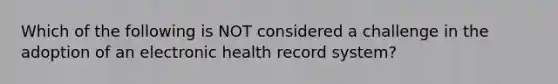 Which of the following is NOT considered a challenge in the adoption of an electronic health record system?