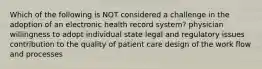 Which of the following is NOT considered a challenge in the adoption of an electronic health record system? physician willingness to adopt individual state legal and regulatory issues contribution to the quality of patient care design of the work flow and processes