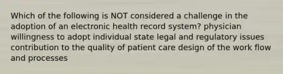 Which of the following is NOT considered a challenge in the adoption of an electronic health record system? physician willingness to adopt individual state legal and regulatory issues contribution to the quality of patient care design of the work flow and processes