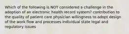 Which of the following is NOT considered a challenge in the adoption of an electronic health record system? contribution to the quality of patient care physician willingness to adopt design of the work flow and processes individual state legal and regulatory issues