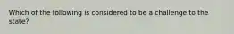 Which of the following is considered to be a challenge to the state?