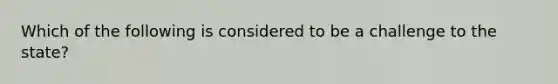 Which of the following is considered to be a challenge to the state?