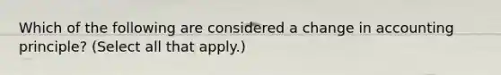 Which of the following are considered a change in accounting principle? (Select all that apply.)