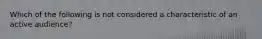 Which of the following is not considered a characteristic of an active audience?