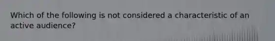 Which of the following is not considered a characteristic of an active audience?
