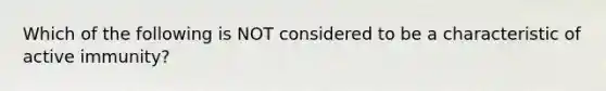 Which of the following is NOT considered to be a characteristic of active immunity?