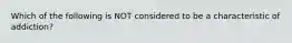 Which of the following is NOT considered to be a characteristic of addiction?