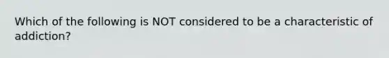 Which of the following is NOT considered to be a characteristic of addiction?