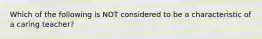 Which of the following is NOT considered to be a characteristic of a caring teacher?