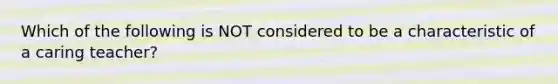 Which of the following is NOT considered to be a characteristic of a caring teacher?