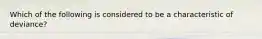 Which of the following is considered to be a characteristic of deviance?