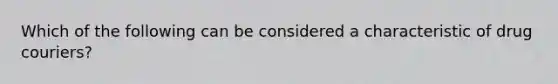 Which of the following can be considered a characteristic of drug couriers?
