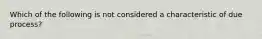 Which of the following is not considered a characteristic of due process?