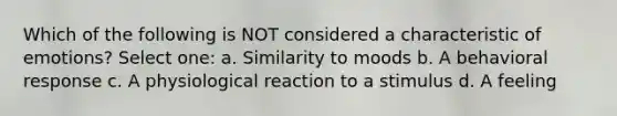 Which of the following is NOT considered a characteristic of emotions? Select one: a. Similarity to moods b. A behavioral response c. A physiological reaction to a stimulus d. A feeling