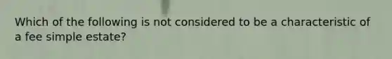 Which of the following is not considered to be a characteristic of a fee simple estate?