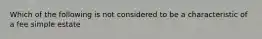 Which of the following is not considered to be a characteristic of a fee simple estate