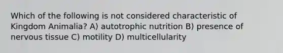 Which of the following is not considered characteristic of Kingdom Animalia? A) autotrophic nutrition B) presence of <a href='https://www.questionai.com/knowledge/kqA5Ws88nP-nervous-tissue' class='anchor-knowledge'>nervous tissue</a> C) motility D) multicellularity