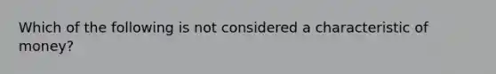 Which of the following is not considered a characteristic of money?