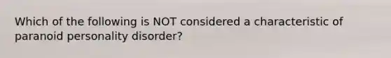 Which of the following is NOT considered a characteristic of paranoid personality disorder?