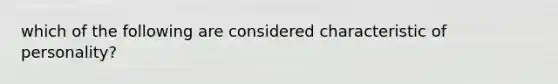 which of the following are considered characteristic of personality?