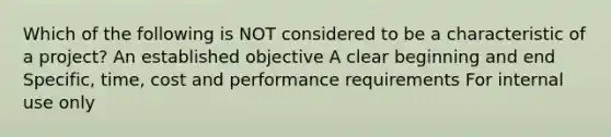 Which of the following is NOT considered to be a characteristic of a project? An established objective A clear beginning and end Specific, time, cost and performance requirements For internal use only