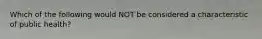 Which of the following would NOT be considered a characteristic of public health?