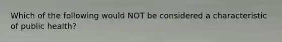 Which of the following would NOT be considered a characteristic of public health?