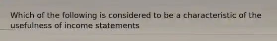 Which of the following is considered to be a characteristic of the usefulness of income​ statements