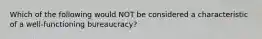 Which of the following would NOT be considered a characteristic of a well-functioning bureaucracy?