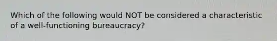 Which of the following would NOT be considered a characteristic of a well-functioning bureaucracy?