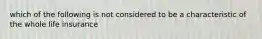 which of the following is not considered to be a characteristic of the whole life insurance