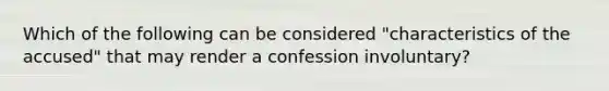 Which of the following can be considered "characteristics of the accused" that may render a confession involuntary?