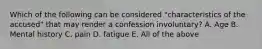 Which of the following can be considered "characteristics of the accused" that may render a confession involuntary? A. Age B. Mental history C. pain D. fatigue E. All of the above