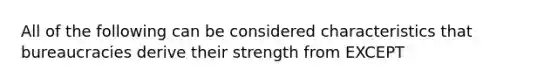 All of the following can be considered characteristics that bureaucracies derive their strength from EXCEPT