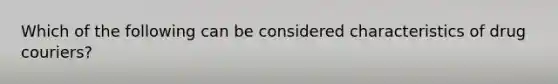 Which of the following can be considered characteristics of drug couriers?