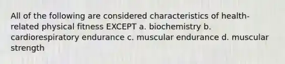 All of the following are considered characteristics of health-related physical fitness EXCEPT a. biochemistry b. cardiorespiratory endurance c. muscular endurance d. muscular strength