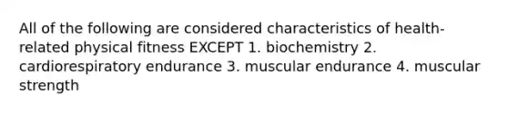 All of the following are considered characteristics of health-related physical fitness EXCEPT 1. biochemistry 2. cardiorespiratory endurance 3. muscular endurance 4. muscular strength