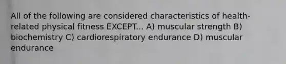 All of the following are considered characteristics of health-related physical fitness EXCEPT... A) muscular strength B) biochemistry C) cardiorespiratory endurance D) muscular endurance