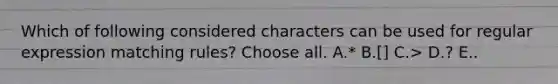 Which of following considered characters can be used for regular expression matching rules? Choose all. A.* B.[] C.> D.? E..