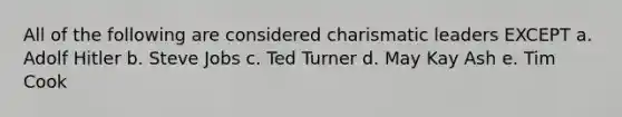 All of the following are considered charismatic leaders EXCEPT a. Adolf Hitler b. Steve Jobs c. Ted Turner d. May Kay Ash e. Tim Cook