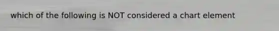 which of the following is NOT considered a chart element