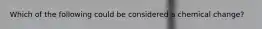 Which of the following could be considered a chemical change?